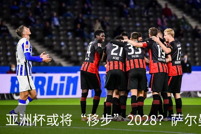 亚洲杯或将“移步”2028？萨尔曼主席在瑞士解忧
