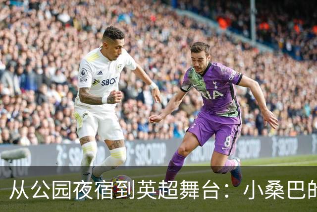 从公园夜宿到英超舞台：小桑巴的逆袭之路