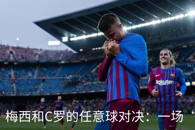 梅西和C罗的任意球对决：一场“神技”背后的故事
